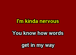 I'm kinda nervous

You know how words

get in my way