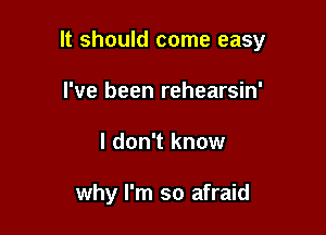 It should come easy

I've been rehearsin'
I don't know

why I'm so afraid