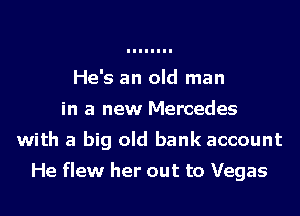 He's an old man
in a new Mercedes
with a big old bank account

He flew her out to Vegas