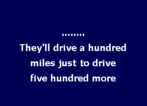 They'll drive a hundred

miles just to drive

five hundred more