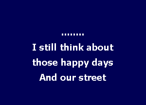 I still think about

those happy days

And our street