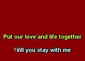 Put our love'and life together

Will you stay with me