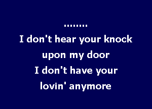 I don't hear your knock
upon my door

I don't have your

lovin' anymore