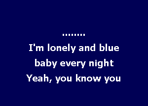 I'm lonely and blue
baby every night

Yeah, you know you