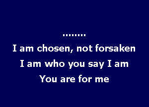 I am chosen, not forsaken

I am who you say I am

You are for me