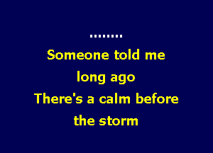 Someone told me

long ago

There's a calm before
the storm