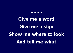 Give me a word

Give me a sign

Show me where to look
And tell me what