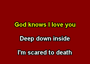 God knows I love you

Deep down inside

I'm scared to death