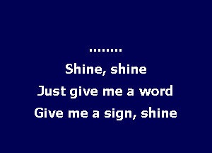 Shine, shine
Just give me a word

Give me a sign, shine