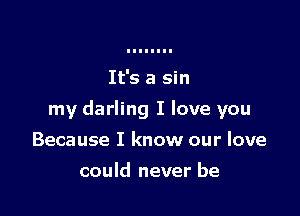 It's a sin

my darling I love you

Because I know our love

could never be