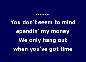 You don't seem to mind

spendin' my money

We only hang out
when you've got time