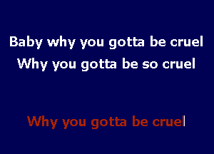 Baby why you gotta be cruel

Why you gotta be so cruel