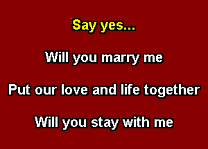 'Say yes...

Will you marry me
Put our love and life together

Will you stay with me