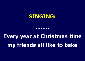 SINGINGl

Every year at Christmas time

my friends all like to bake