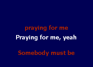 Praying for me, yeah