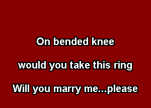 0n bended knee

would you take this ring

Will you marry me...please