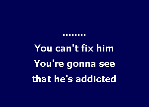 You can't fix him

You're gonna see
that he's addicted