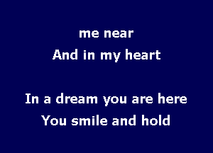 me near
And in my heart

In a dream you are here

You smile and hold