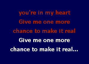 Give me one more

chance to make it real...