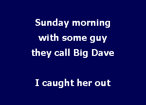 Sunday morning
with some guy

they call Big Dave

I caught her out