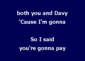 both you and Davy

'Cause I'm gonna

So I said
you're gonna pay