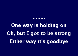 One way is holding on

Oh, but I got to be strong
Either way it's goodbye