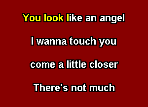 You look like an angel

I wanna touch you
come a little closer

There's not much