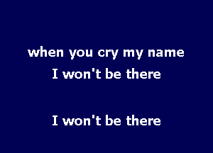 when you cry my name

I won't be there

I won't be there