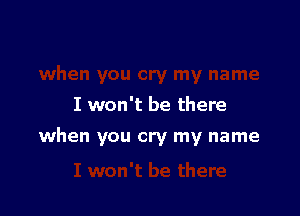 I won't be there

when you cry my name