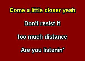 Come a little closer yeah

Don't resist it
too much distance

Are you listenin'