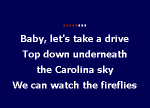 Baby, let's take a drive

Top down underneath
the Carolina sky
We can watch the fireflies
