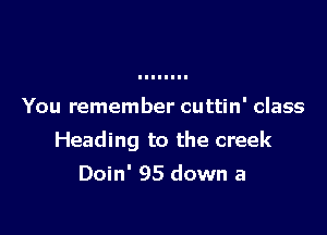 You remember cuttin' class

Heading to the creek

Doin' 95 down a