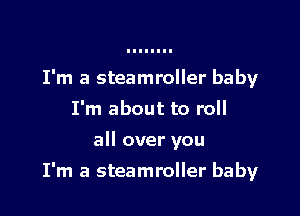 I'm a steamroller baby
I'm about to roll
all over you

I'm a steamroller baby