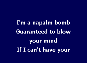 I'm a napalm bomb
Guaranteed to blow

your mind

If I can't have your
