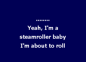 Yeah, I'm a

steamroller baby

I'm about to roll