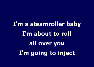 I'm a steamroller baby

I'm about to roll
all over you
I'm going to inject