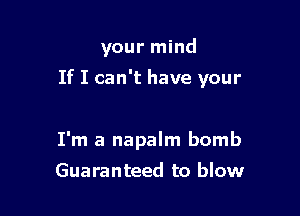 your mind

If I can't have your

I'm a napalm bomb
Guaranteed to blow