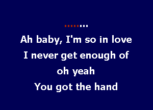 Ah baby, I'm so in love

I never get enough of
oh yeah
You got the hand