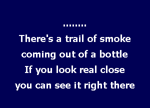 There's a trail of smoke
coming out of a bottle
If you look real close

you can see it right there