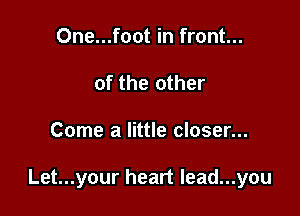 One...foot in front...
of the other

Come a little closer...

Let...your heart Iead...you