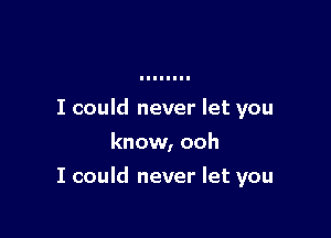 I could never let you
know, ooh

I could never let you