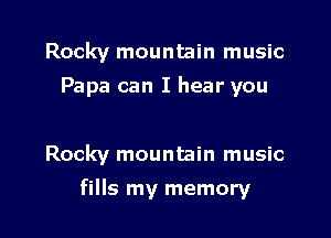 Rocky mountain music

Papa can I hear you

Rocky mountain music
fills my memory