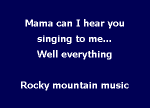 Mama can I hear you
singing to me...

Well everything

Rocky mountain music