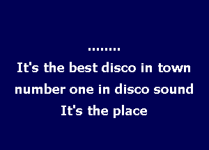 It's the best disco in town

number one in disco sound

It's the place