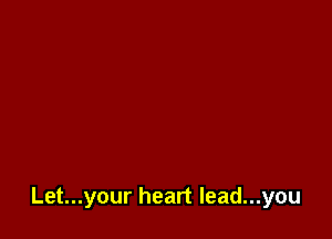 Let...your heart Iead...you