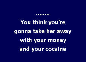 You think you're
gonna take her away

with your money

and your cocaine