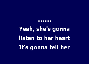 Yeah, she's gonna

listen to her heart
It's gonna tell her