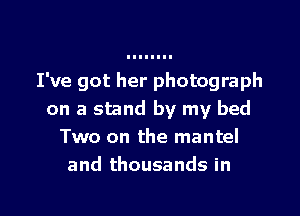 I've got her photograph
on a stand by my bed
Two on the mantel
and thousands in

g