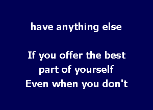 have anything else

If you offer the best
part of yourself
Even when you don't