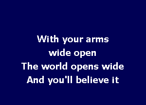 With your arms

wide open
The world opens wide
And you'll believe it